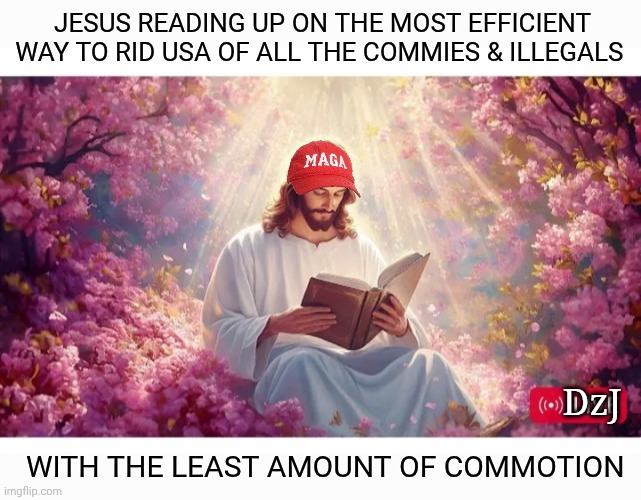They All Gotta GO | JESUS READING UP ON THE MOST EFFICIENT WAY TO RID USA OF ALL THE COMMIES & ILLEGALS; DzJ; WITH THE LEAST AMOUNT OF COMMOTION | image tagged in deportation,commies,butthurt liberals,illegal aliens,scumbags,losers | made w/ Imgflip meme maker