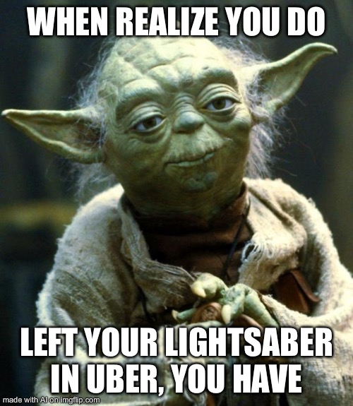 Star Wars Yoda | WHEN REALIZE YOU DO; LEFT YOUR LIGHTSABER IN UBER, YOU HAVE | image tagged in memes,star wars yoda | made w/ Imgflip meme maker