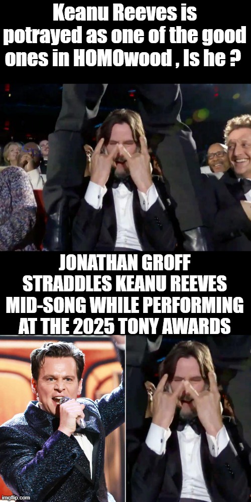 Keanu Reeves is potrayed as one of the good ones in HOMOwood , Is he ? JONATHAN GROFF STRADDLES KEANU REEVES MID-SONG WHILE PERFORMING AT THE 2025 TONY AWARDS | made w/ Imgflip meme maker