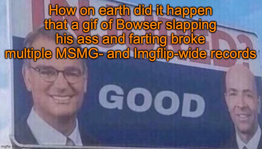 Some of the records include image with the most comments on MSMG, most upvoted comment of MSMG, and most sent link of Imgflip | How on earth did it happen that a gif of Bowser slapping his ass and farting broke multiple MSMG- and Imgflip-wide records | image tagged in injured good announcement | made w/ Imgflip meme maker