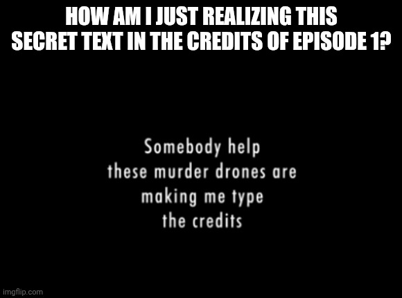 How did I not realize this?  | HOW AM I JUST REALIZING THIS SECRET TEXT IN THE CREDITS OF EPISODE 1? | image tagged in murder drones,secret,credits | made w/ Imgflip meme maker