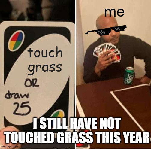 UNO Draw 25 Cards | me; touch grass; I STILL HAVE NOT TOUCHED GRASS THIS YEAR | image tagged in memes,uno draw 25 cards | made w/ Imgflip meme maker