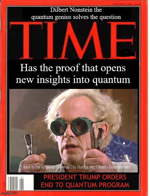 TIME Quantum solved | Dilbert Nonstein the quantum genius solves the question; Has the proof that opens new insights into quantum; PRESIDENT TRUMP ORDERS END TO QUANTUM PROGRAM | image tagged in time quantum solved,quantum physics,trump cuts quantom research,dr dilbert nonstein | made w/ Imgflip meme maker