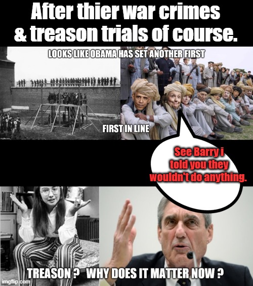 How do they sleep knowing all the evil they do?Remember Barry murdered a US citizen with no due process ,He used a drone. | After thier war crimes & treason trials of course. See Barry i told you they wouldn't do anything. | made w/ Imgflip meme maker