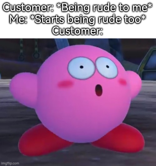 Take that, rude Customer! | Customer: *Being rude to me*
Me: *Starts being rude too*
Customer: | image tagged in rude,customer | made w/ Imgflip meme maker