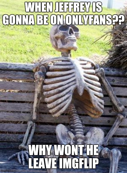 Waiting Skeleton | WHEN JEFFREY IS GONNA BE ON ONLYFANS?? WHY WONT HE LEAVE IMGFLIP | image tagged in memes,waiting skeleton | made w/ Imgflip meme maker