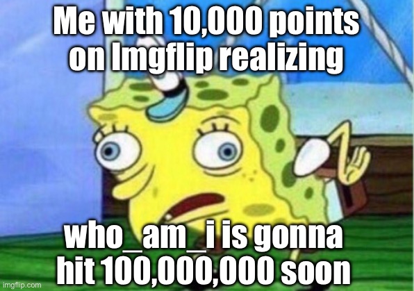Props to @who_am_i | Me with 10,000 points on Imgflip realizing; who_am_i is gonna hit 100,000,000 soon | image tagged in memes,mocking spongebob | made w/ Imgflip meme maker