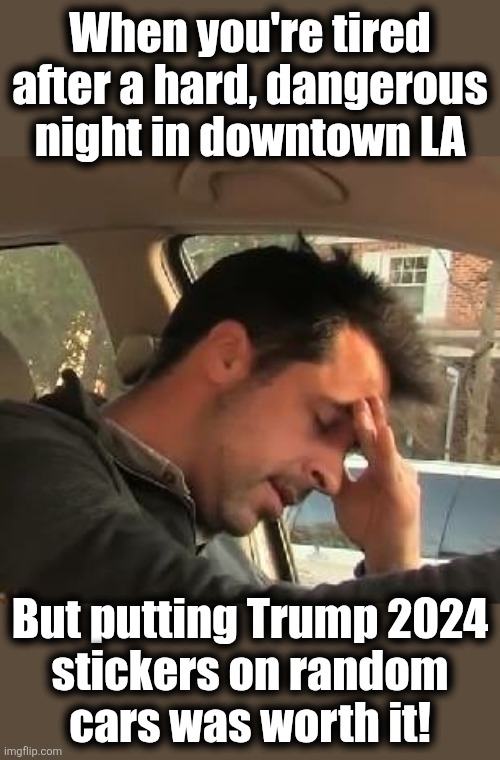 To live and almost die in LA | When you're tired after a hard, dangerous night in downtown LA; But putting Trump 2024
stickers on random
cars was worth it! | image tagged in face palm,memes,trump stickers,democrats,los angeles riots | made w/ Imgflip meme maker