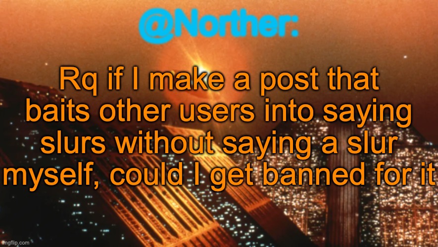 For example, if I make a post criticizing tyrannies, could I get banned if someone else says the t slur | Rq if I make a post that baits other users into saying slurs without saying a slur myself, could I get banned for it | image tagged in norther announcement temp v1 reworked | made w/ Imgflip meme maker