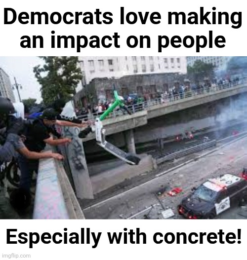 Democrats love making
an impact on people; O; Especially with concrete! | image tagged in memes,democrats,impact,concrete,los angeles riots,police | made w/ Imgflip meme maker