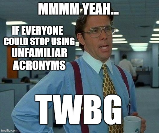 That Would Be Great | MMMM YEAH... IF EVERYONE; COULD STOP USING; UNFAMILIAR ACRONYMS; TWBG | image tagged in memes,that would be great,acronyms | made w/ Imgflip meme maker