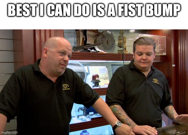 Pawn shop meme template | BEST I CAN DO IS A FIST BUMP | image tagged in pawn shop meme template | made w/ Imgflip meme maker