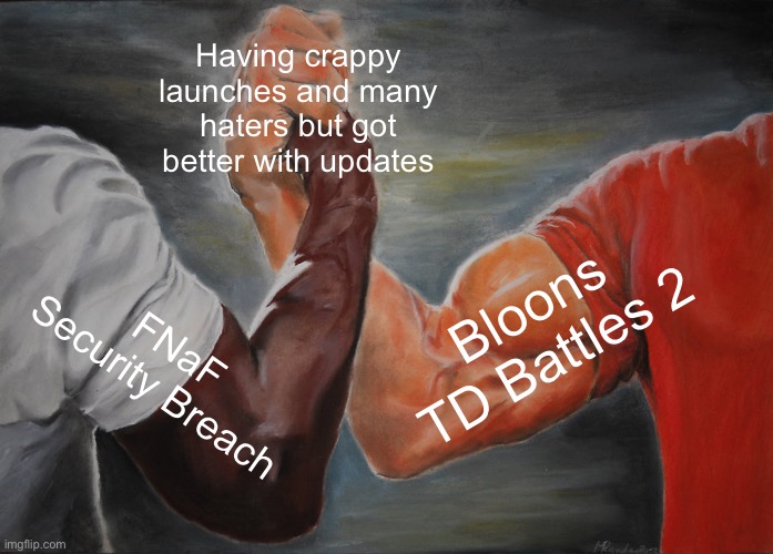Honestly, these two games are so good now, but the launches just ruined them. | Having crappy launches and many haters but got better with updates; Bloons TD Battles 2; FNaF Security Breach | image tagged in memes,epic handshake,btd battles 2,fnaf security breach,gaming,stop giving hate to these games | made w/ Imgflip meme maker