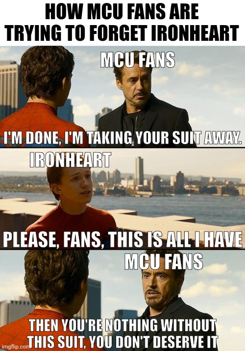 MCU fans pushed Ironheart away | HOW MCU FANS ARE TRYING TO FORGET IRONHEART; MCU FANS; I'M DONE, I'M TAKING YOUR SUIT AWAY. IRONHEART; PLEASE, FANS, THIS IS ALL I HAVE; MCU FANS; THEN YOU'RE NOTHING WITHOUT THIS SUIT, YOU DON'T DESERVE IT | image tagged in but i'm nothing without this suit,iron man,marvel cinematic universe,marvel | made w/ Imgflip meme maker