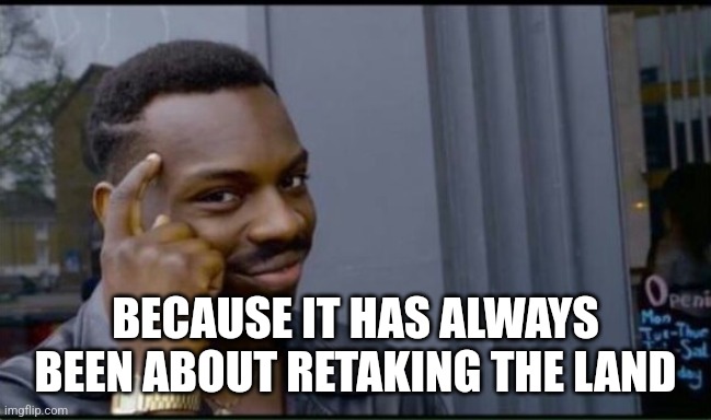 Thinking Black Man | BECAUSE IT HAS ALWAYS BEEN ABOUT RETAKING THE LAND | image tagged in thinking black man | made w/ Imgflip meme maker