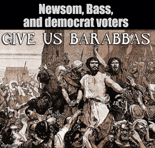 Democrats want Barabbas | Newsom, Bass, and democrat voters; @RightEyeGuy | image tagged in black background,democrats choose barabbas | made w/ Imgflip meme maker