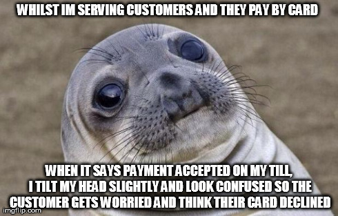 Awkward Moment Sealion | WHILST IM SERVING CUSTOMERS AND THEY PAY BY CARD WHEN IT SAYS PAYMENT ACCEPTED ON MY TILL, I TILT MY HEAD SLIGHTLY AND LOOK CONFUSED SO THE  | image tagged in memes,awkward moment sealion | made w/ Imgflip meme maker