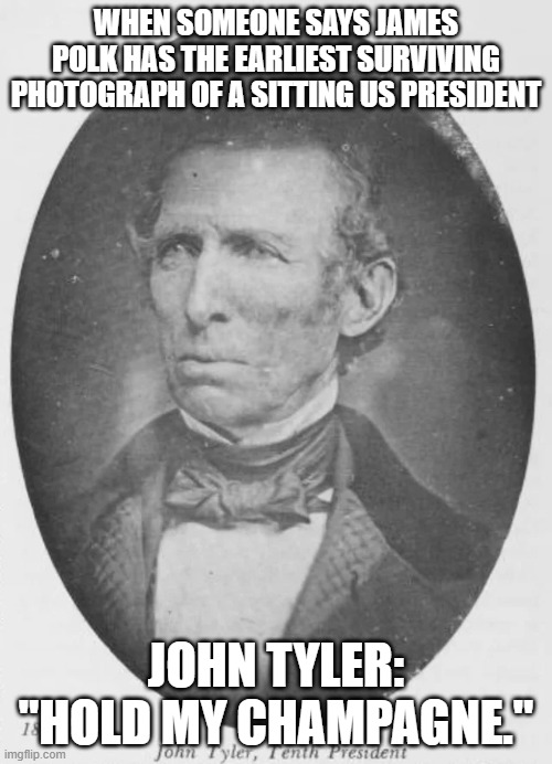 john tyler | WHEN SOMEONE SAYS JAMES POLK HAS THE EARLIEST SURVIVING PHOTOGRAPH OF A SITTING US PRESIDENT; JOHN TYLER: "HOLD MY CHAMPAGNE." | image tagged in president,history memes,history | made w/ Imgflip meme maker