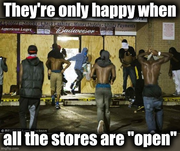 black looters | They're only happy when all the stores are "open" | image tagged in black looters | made w/ Imgflip meme maker