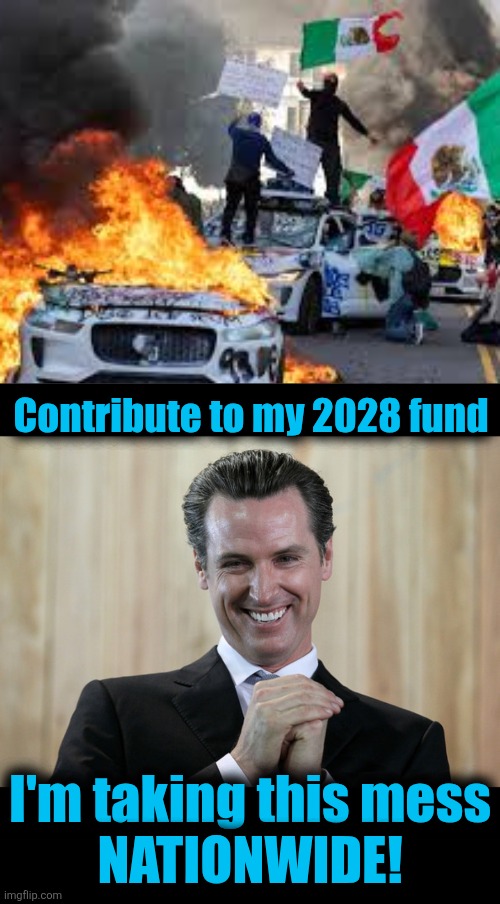 Gavin's gonna go for it! | Contribute to my 2028 fund I'm taking this mess
NATIONWIDE! | image tagged in los angeles riots 2025,scheming gavin newsom,election 2028,democrats,memes,nationwide | made w/ Imgflip meme maker