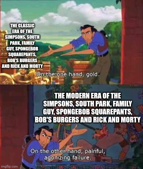 On the one hand gold | THE CLASSIC ERA OF THE SIMPSONS, SOUTH PARK, FAMILY GUY, SPONGEBOB SQUAREPANTS, BOB'S BURGERS AND RICK AND MORTY; THE MODERN ERA OF THE SIMPSONS, SOUTH PARK, FAMILY GUY, SPONGEBOB SQUAREPANTS, BOB'S BURGERS AND RICK AND MORTY | image tagged in on the one hand gold,classic vs modern,cartoons | made w/ Imgflip meme maker