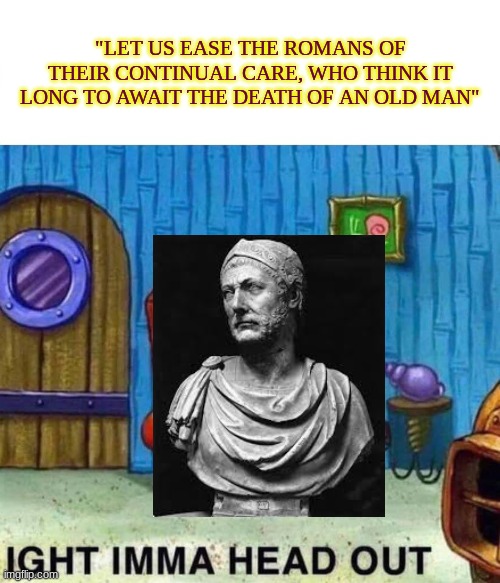 Hannibal Barca | "LET US EASE THE ROMANS OF THEIR CONTINUAL CARE, WHO THINK IT LONG TO AWAIT THE DEATH OF AN OLD MAN" | image tagged in memes,spongebob ight imma head out | made w/ Imgflip meme maker