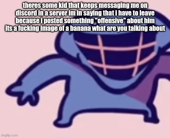 dud 5 | theres some kid that keeps messaging me on discord in a server im in saying that i have to leave because i posted something "offensive" about him
its a fucking image of a banana what are you talking about | image tagged in dud 5 | made w/ Imgflip meme maker