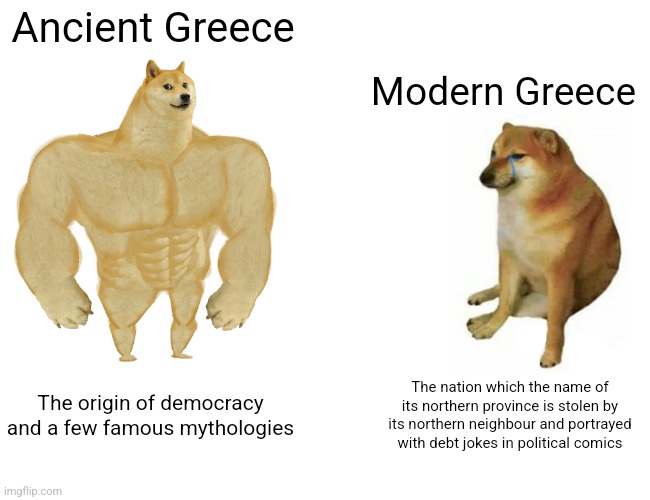 Buff Doge vs. Cheems | Ancient Greece; Modern Greece; The origin of democracy and a few famous mythologies; The nation which the name of its northern province is stolen by its northern neighbour and portrayed with debt jokes in political comics | image tagged in memes,doge,cheems | made w/ Imgflip meme maker