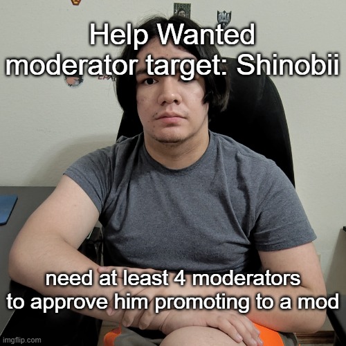 (2 owners*) Type either approve or dissaprove and you need a reason for it. This is made even though we don't know if Shinobii | Help Wanted moderator target: Shinobii; need at least 4 moderators to approve him promoting to a mod | image tagged in neutral reaction guy | made w/ Imgflip meme maker