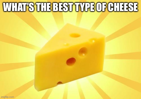 Cheese Time | WHAT’S THE BEST TYPE OF CHEESE | image tagged in cheese time | made w/ Imgflip meme maker
