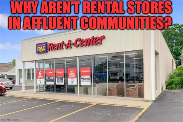 Is this taking advantage of poor money management? | WHY AREN’T RENTAL STORES IN AFFLUENT COMMUNITIES? | image tagged in gifs,racism,money down toilet,funny,no offense | made w/ Imgflip meme maker