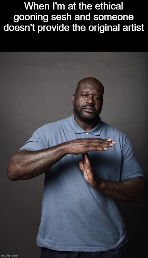 Shaq timeout | When I'm at the ethical gooning sesh and someone doesn't provide the original artist | image tagged in shaq timeout | made w/ Imgflip meme maker