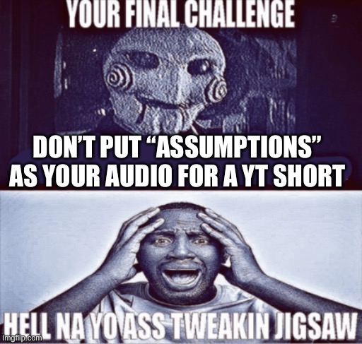 Can’t scroll more than three without the audio lmao | DON’T PUT “ASSUMPTIONS” AS YOUR AUDIO FOR A YT SHORT | image tagged in your final challenge | made w/ Imgflip meme maker