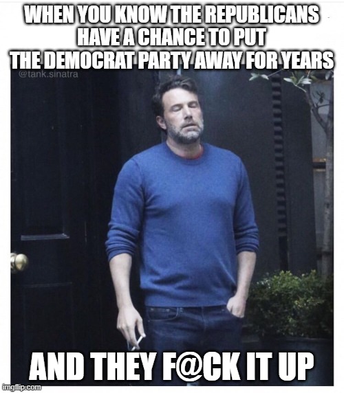 Ben affleck smoking | WHEN YOU KNOW THE REPUBLICANS HAVE A CHANCE TO PUT THE DEMOCRAT PARTY AWAY FOR YEARS; AND THEY F@CK IT UP | image tagged in ben affleck smoking | made w/ Imgflip meme maker
