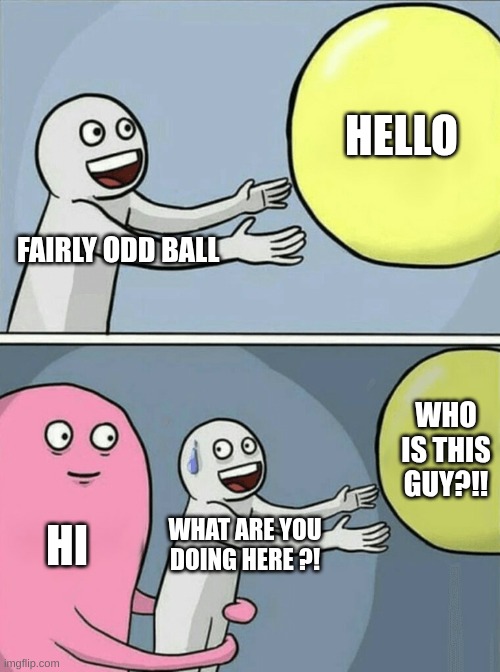 Running Away Balloon Meme | HELLO; FAIRLY ODD BALL; WHO IS THIS GUY?!! HI; WHAT ARE YOU DOING HERE ?! | image tagged in memes,running away balloon | made w/ Imgflip meme maker