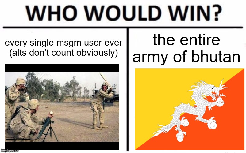 we would get army training but we would have to invade the country | every single msgm user ever (alts don't count obviously); the entire army of bhutan | image tagged in memes,who would win,war,army | made w/ Imgflip meme maker