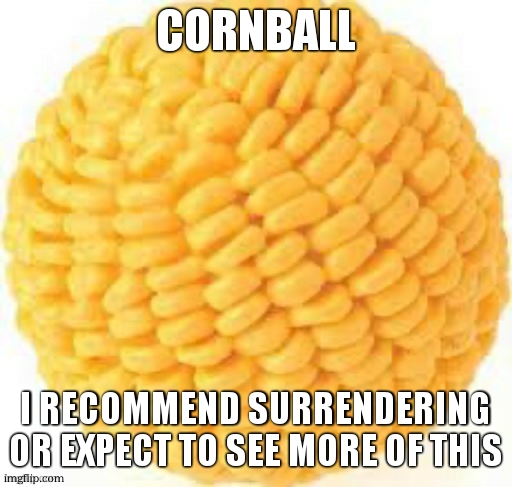 op is an obsessed clittycel | CORNBALL; I RECOMMEND SURRENDERING OR EXPECT TO SEE MORE OF THIS | made w/ Imgflip meme maker