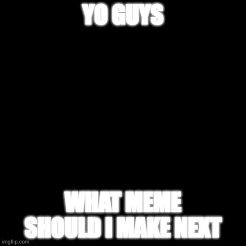 what meme should i make next | YO GUYS; WHAT MEME SHOULD I MAKE NEXT | image tagged in memes,blank transparent square | made w/ Imgflip meme maker