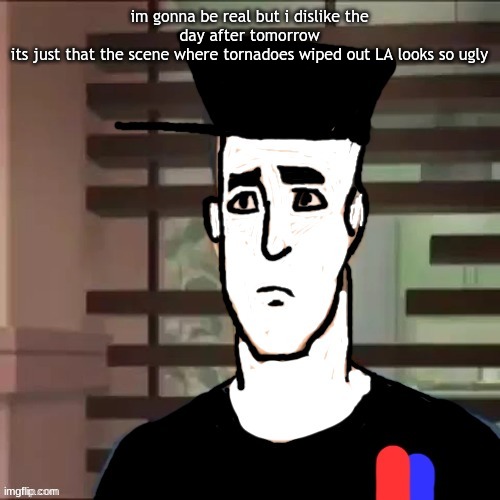 I had a day | im gonna be real but i dislike the day after tomorrow
its just that the scene where tornadoes wiped out LA looks so ugly | image tagged in i had a day | made w/ Imgflip meme maker