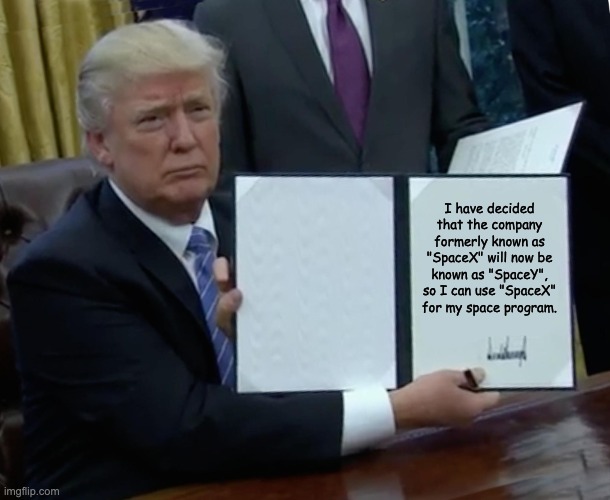 SpaceX -> SpaceY | I have decided that the company formerly known as "SpaceX" will now be known as "SpaceY", so I can use "SpaceX" for my space program. | image tagged in memes,trump bill signing | made w/ Imgflip meme maker