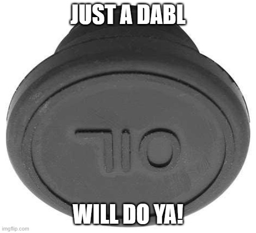 Oil | JUST A DABL; WILL DO YA! | image tagged in 710 fluid,oil,dab,dabbing,dabs | made w/ Imgflip meme maker