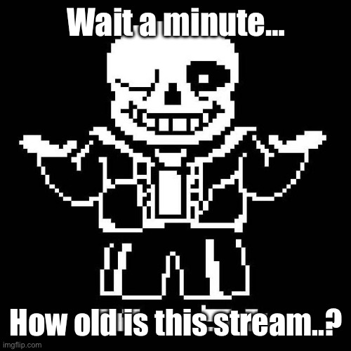 I may be moderating in an OG stream, how old is this one? | Wait a minute…; How old is this stream..? | image tagged in sans undertale | made w/ Imgflip meme maker
