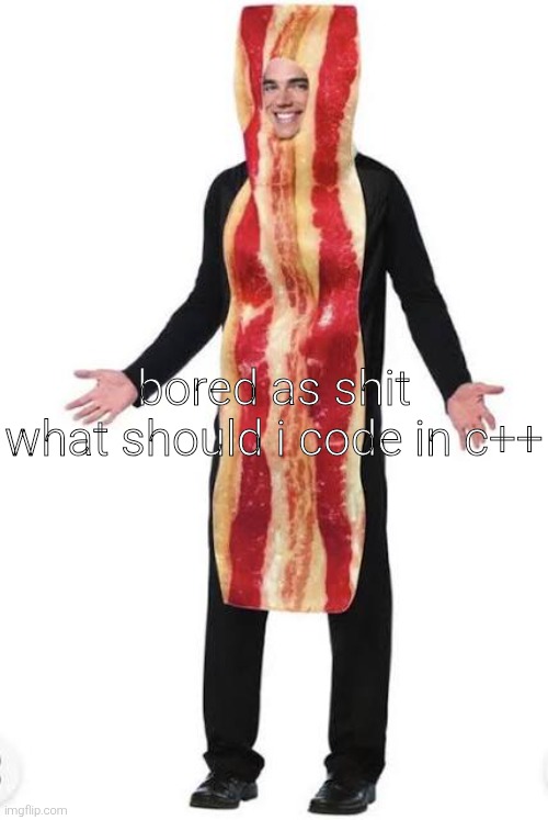 am bacon | bored as shit

what should i code in c++ | image tagged in bacon suit | made w/ Imgflip meme maker