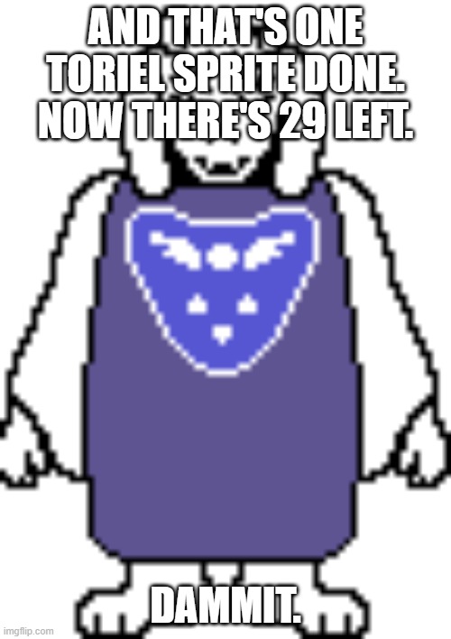 I am "befriending" Toriel by coloring her sprites. | AND THAT'S ONE TORIEL SPRITE DONE. NOW THERE'S 29 LEFT. DAMMIT. | image tagged in undertale 1-08 colored sprites mod update | made w/ Imgflip meme maker