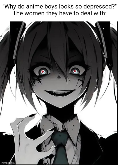 Cherchez la femme... (correct me if I'm wrong I don't watch anime) | "Why do anime boys looks so depressed?"
The women they have to deal with: | made w/ Imgflip meme maker