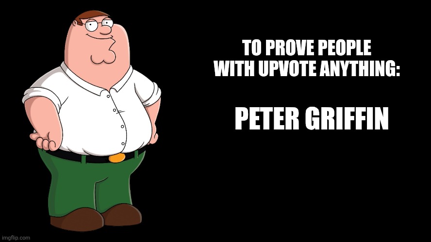 Peter Griffin explains | TO PROVE PEOPLE WITH UPVOTE ANYTHING:; PETER GRIFFIN | image tagged in peter griffin explains | made w/ Imgflip meme maker