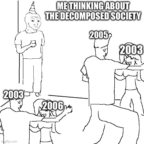 They don't know | ME THINKING ABOUT THE DECOMPOSED SOCIETY; 2005; 2003; 2003; 2006 | image tagged in they don't know | made w/ Imgflip meme maker