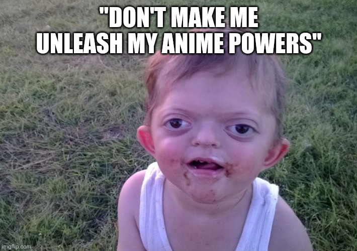 autistic child | "DON'T MAKE ME UNLEASH MY ANIME POWERS" | image tagged in autistic child | made w/ Imgflip meme maker