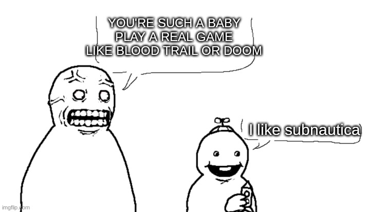 I Fucking Hate You And I Hope You Die | YOU'RE SUCH A BABY PLAY A REAL GAME LIKE BLOOD TRAIL OR DOOM; I like subnautica | image tagged in i fucking hate you and i hope you die | made w/ Imgflip meme maker