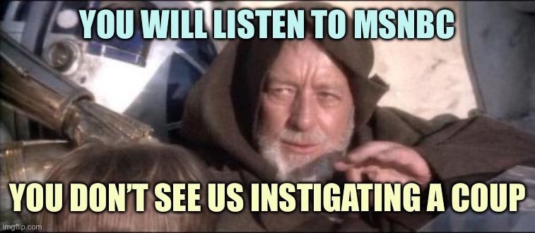 Obi not Won | YOU WILL LISTEN TO MSNBC; YOU DON’T SEE US INSTIGATING A COUP | image tagged in memes,these aren't the droids you were looking for | made w/ Imgflip meme maker